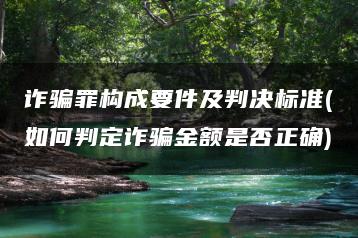 詐騙罪構成要件及判決標準(如何判定詐騙金額是否正確)